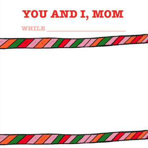 You and I, Mom. The perfect mom gift